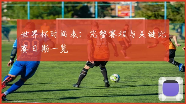世界杯时间表：完整赛程与关键比赛日期一览