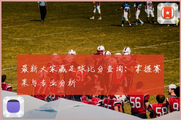 最新大家赢足球比分查询:掌握赛果与专业分析