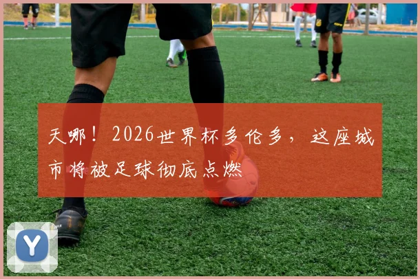 天哪!2026世界杯多伦多,这座城市将被足球彻底点燃