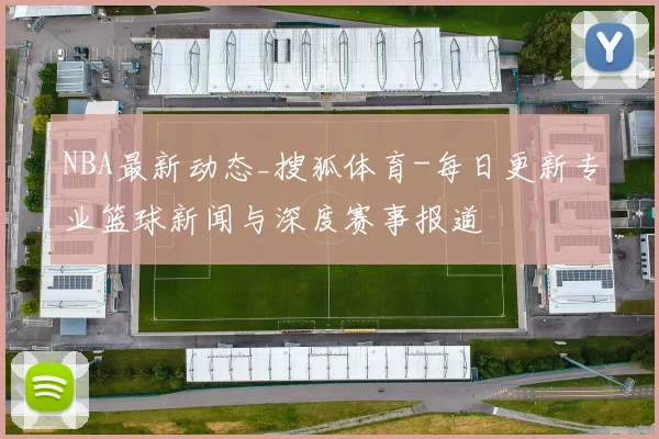 NBA最新动态_搜狐体育-每日更新专业篮球新闻与深度赛事报道
