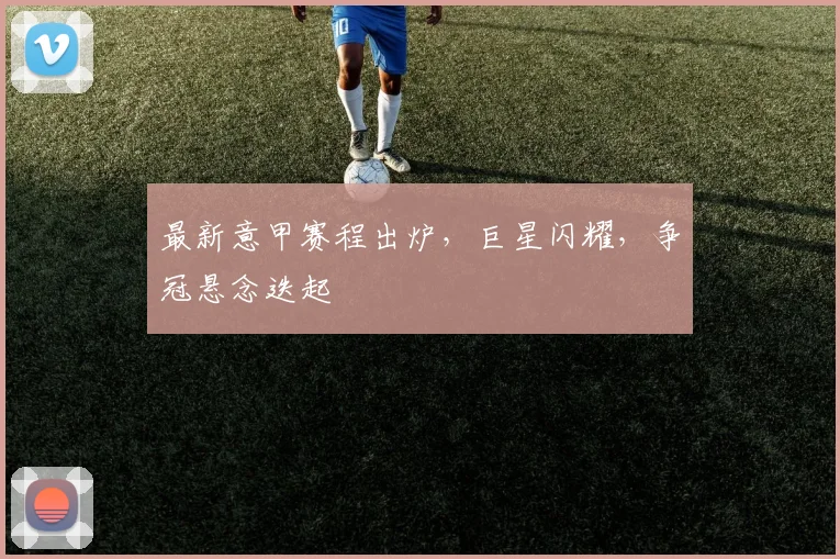 最新意甲赛程出炉，巨星闪耀，争冠悬念迭起