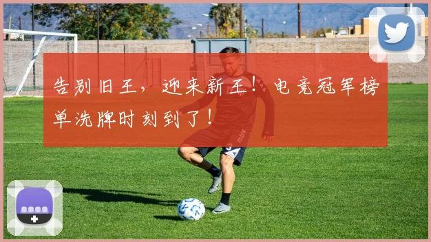 告别旧王,迎来新王!电竞冠军榜单洗牌时刻到了!