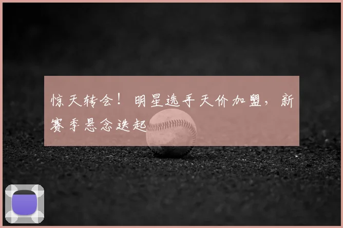惊天转会!明星选手天价加盟,新赛季悬念迭起