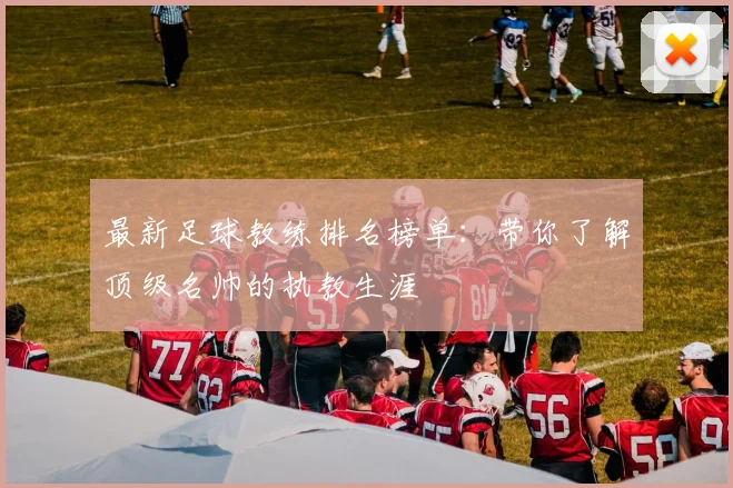 最新足球教练排名榜单:带你了解顶级名帅的执教生涯