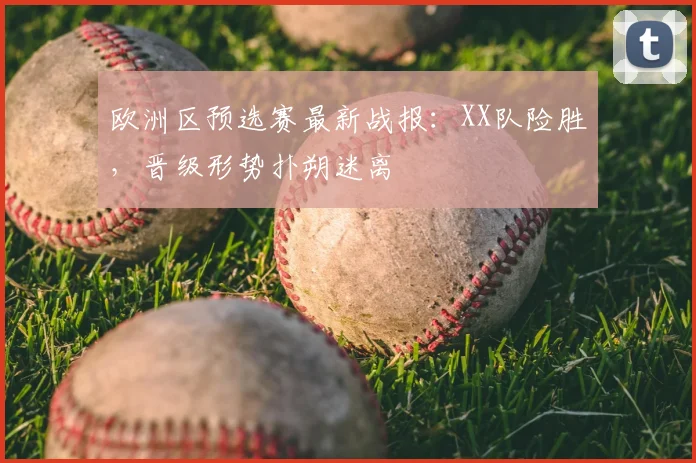 欧洲区预选赛最新战报：XX队险胜，晋级形势扑朔迷离