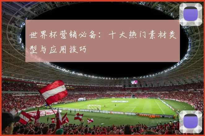 世界杯营销必备：十大热门素材类型与应用技巧
