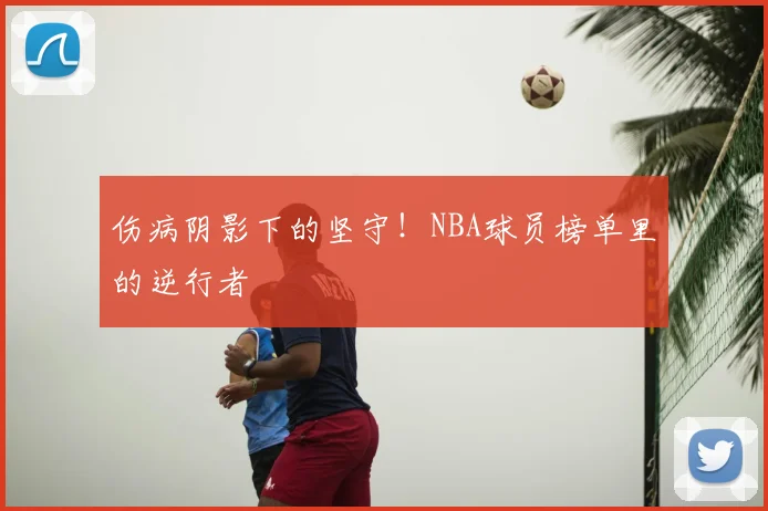 伤病阴影下的坚守!NBA球员榜单里的逆行者