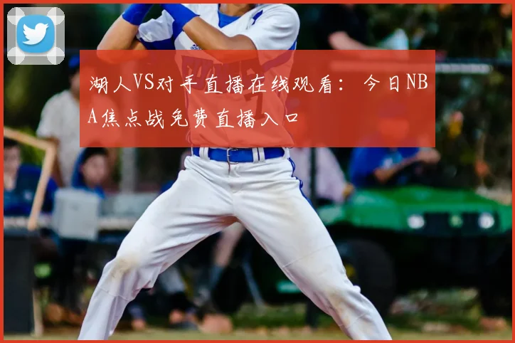湖人VS对手直播在线观看:今日NBA焦点战免费直播入口