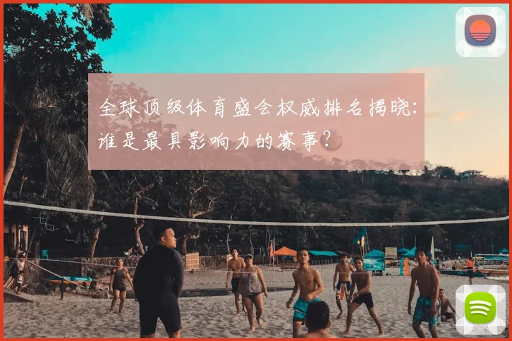 全球顶级体育盛会权威排名揭晓:谁是最具影响力的赛事?