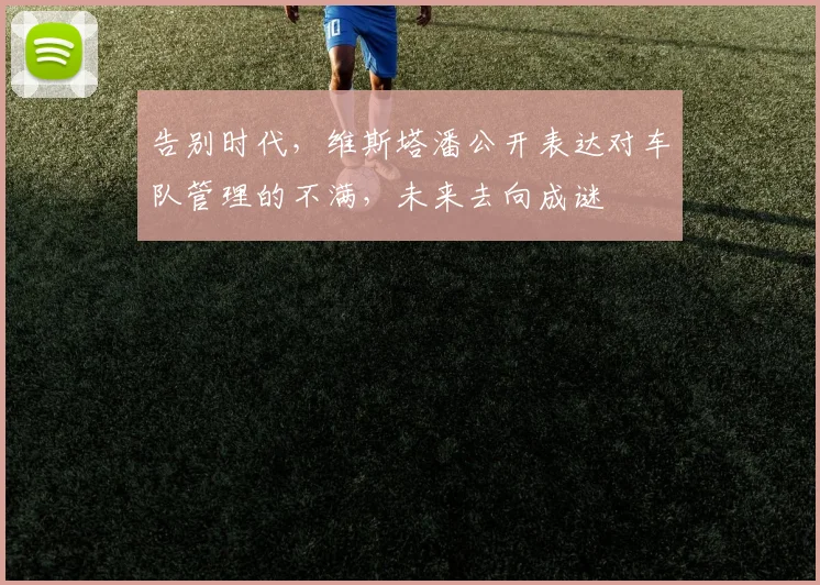 告别时代，维斯塔潘公开表达对车队管理的不满，未来去向成谜