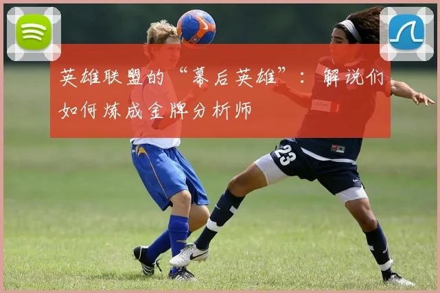 英雄联盟的“幕后英雄”：解说们如何炼成金牌分析师