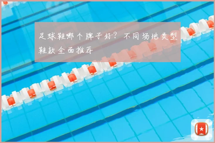 足球鞋哪个牌子好？不同场地类型鞋款全面推荐