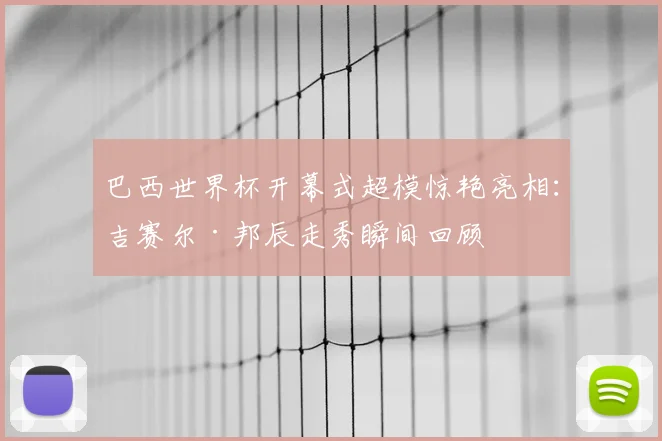 巴西世界杯开幕式超模惊艳亮相:吉赛尔·邦辰走秀瞬间回顾