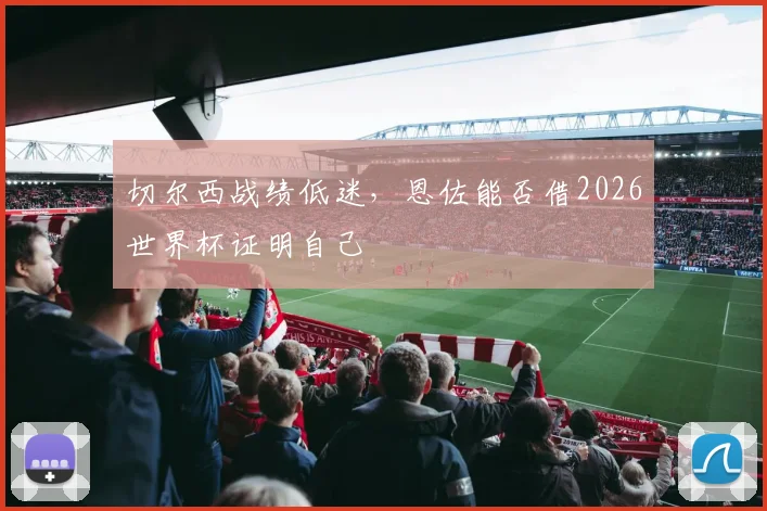 切尔西战绩低迷,恩佐能否借2026世界杯证明自己