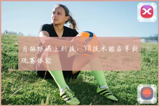 当排球遇上科技，VR技术能否革新观赛体验