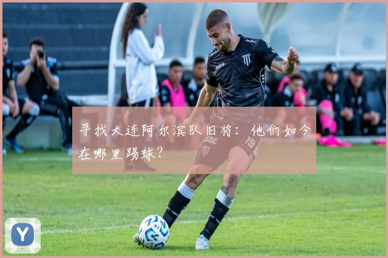 寻找大连阿尔滨队旧将：他们如今在哪里踢球？