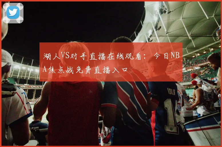 湖人VS对手直播在线观看：今日NBA焦点战免费直播入口