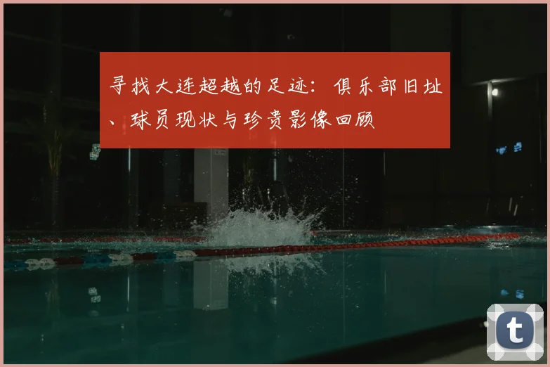 寻找大连超越的足迹：俱乐部旧址、球员现状与珍贵影像回顾