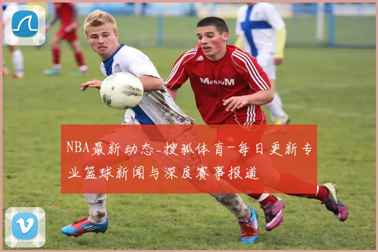 NBA最新动态_搜狐体育-每日更新专业篮球新闻与深度赛事报道