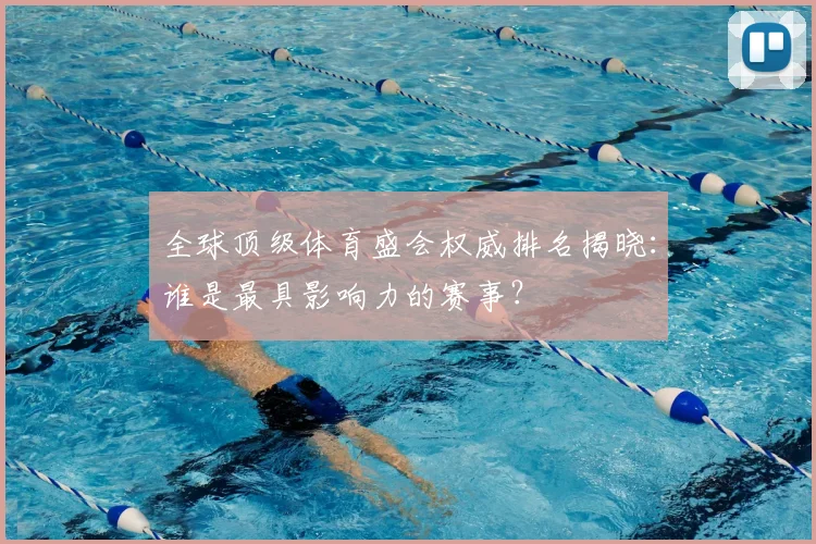全球顶级体育盛会权威排名揭晓:谁是最具影响力的赛事?