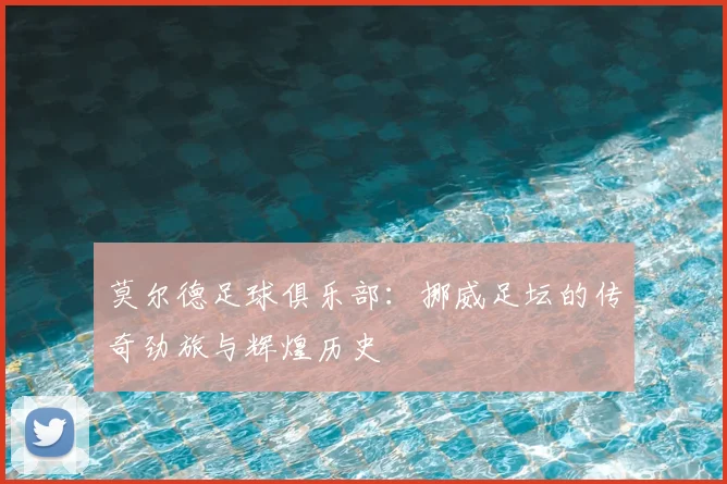 莫尔德足球俱乐部:挪威足坛的传奇劲旅与辉煌历史