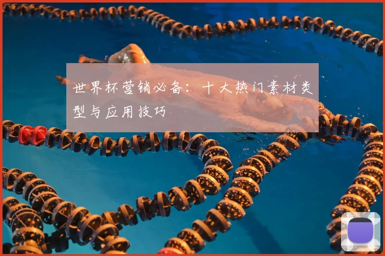 世界杯营销必备：十大热门素材类型与应用技巧