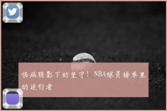 伤病阴影下的坚守！NBA球员榜单里的逆行者