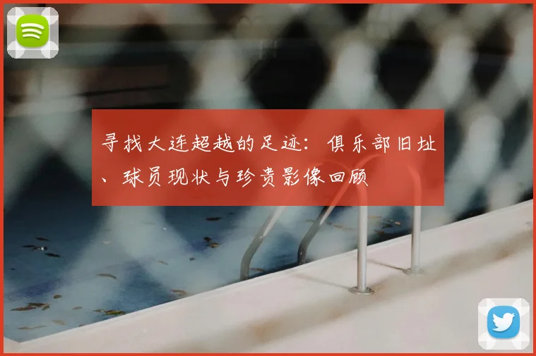 寻找大连超越的足迹:俱乐部旧址、球员现状与珍贵影像回顾